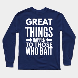 GREAT THINGS HAPPEN TO THOSE WHO BAIT FISHING Long Sleeve T-Shirt